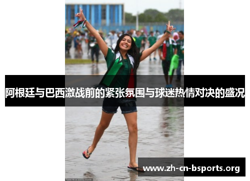 阿根廷与巴西激战前的紧张氛围与球迷热情对决的盛况 阿根廷与巴西激战前的紧张氛围与球迷热情对决的盛况