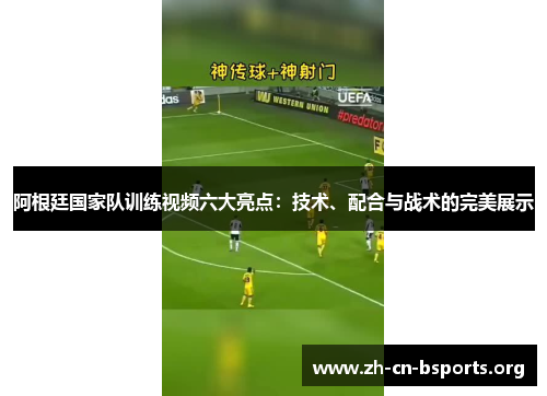 阿根廷国家队训练视频六大亮点:技术、配合与战术的完美展示 阿根廷国家队训练视频六大亮点:技术、配合与战术的完美展示