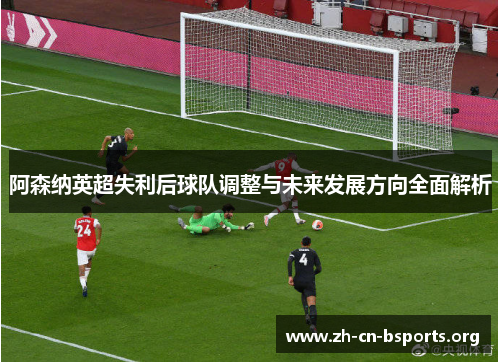 阿森纳英超失利后球队调整与未来发展方向全面解析 阿森纳英超失利后球队调整与未来发展方向全面解析