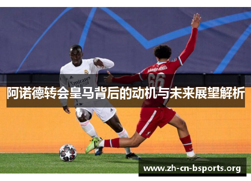 阿诺德转会皇马背后的动机与未来展望解析 阿诺德转会皇马背后的动机与未来展望解析