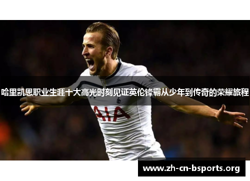 哈里凯恩职业生涯十大高光时刻见证英伦锋霸从少年到传奇的荣耀旅程 哈里凯恩职业生涯十大高光时刻见证英伦锋霸从少年到传奇的荣耀旅程