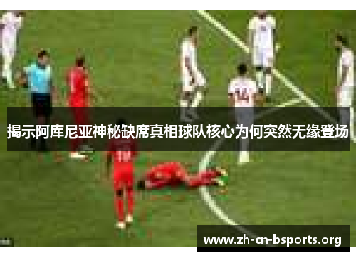 揭示阿库尼亚神秘缺席真相球队核心为何突然无缘登场