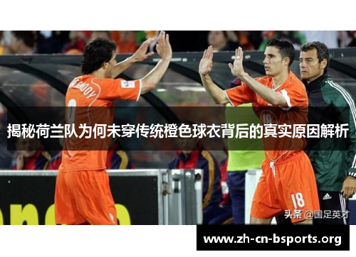 揭秘荷兰队为何未穿传统橙色球衣背后的真实原因解析 揭秘荷兰队为何未穿传统橙色球衣背后的真实原因解析