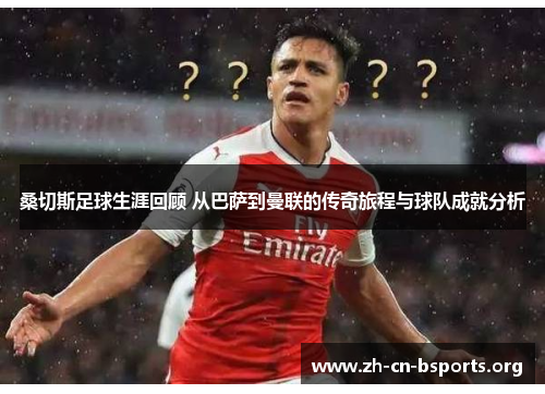 桑切斯足球生涯回顾 从巴萨到曼联的传奇旅程与球队成就分析