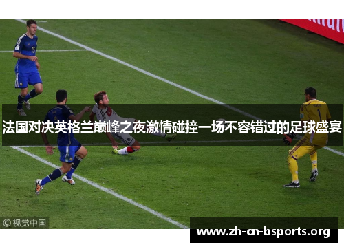 法国对决英格兰巅峰之夜激情碰撞一场不容错过的足球盛宴 法国对决英格兰巅峰之夜激情碰撞一场不容错过的足球盛宴