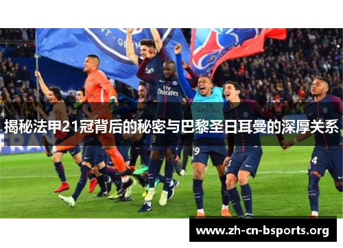 揭秘法甲21冠背后的秘密与巴黎圣日耳曼的深厚关系