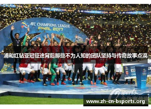 浦和红钻亚冠征途背后那些不为人知的团队坚持与传奇故事点滴